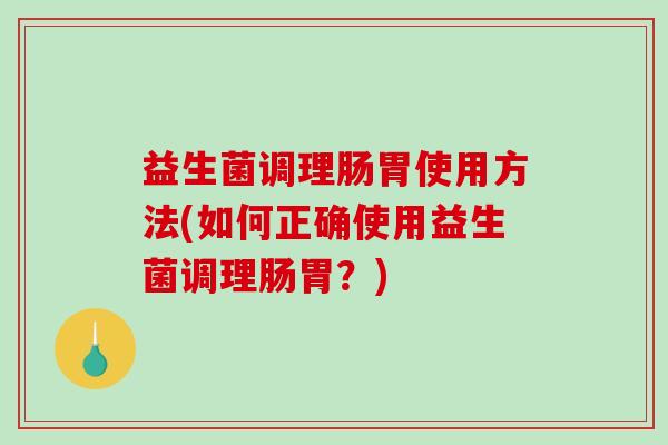 益生菌调理肠胃使用方法(如何正确使用益生菌调理肠胃？)