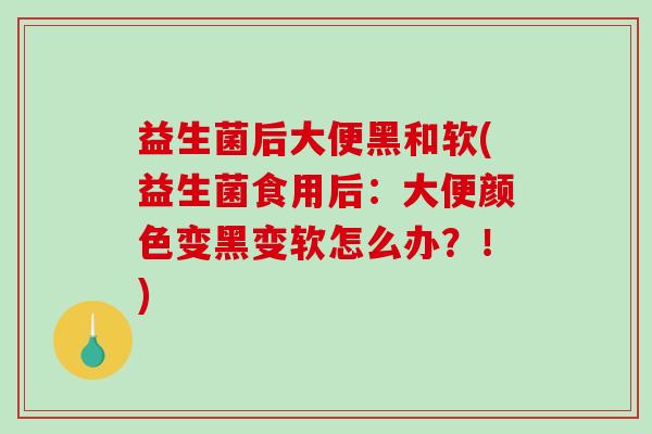 益生菌后大便黑和软(益生菌食用后：大便颜色变黑变软怎么办？！)