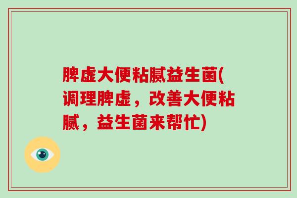 脾虚大便粘腻益生菌(调理脾虚,改善大便粘腻,益生菌来帮忙) 脾虚大便粘腻益生菌(调理脾虚,改善大便粘腻,益生菌来帮忙)