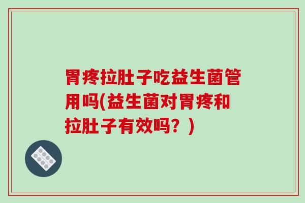 胃疼拉肚子吃益生菌管用吗(益生菌对胃疼和拉肚子有效吗？)