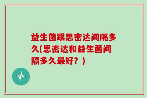 益生菌跟思密达间隔多久(思密达和益生菌间隔多久最好？)