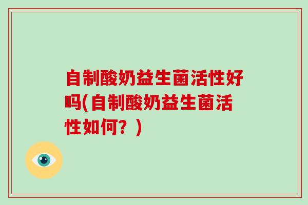 自制酸奶益生菌活性好吗(自制酸奶益生菌活性如何？)