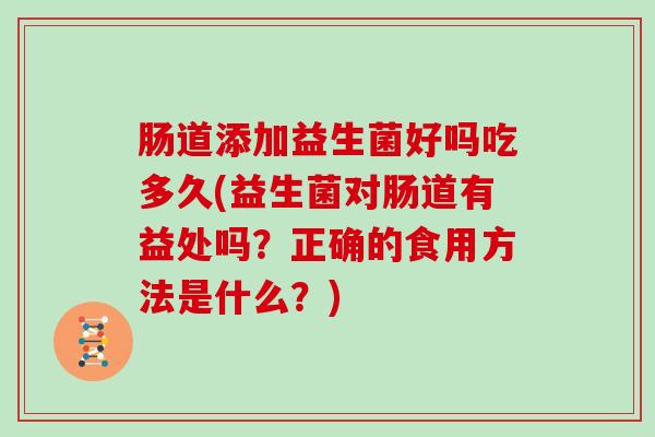 肠道添加益生菌好吗吃多久(益生菌对肠道有益处吗？正确的食用方法是什么？)