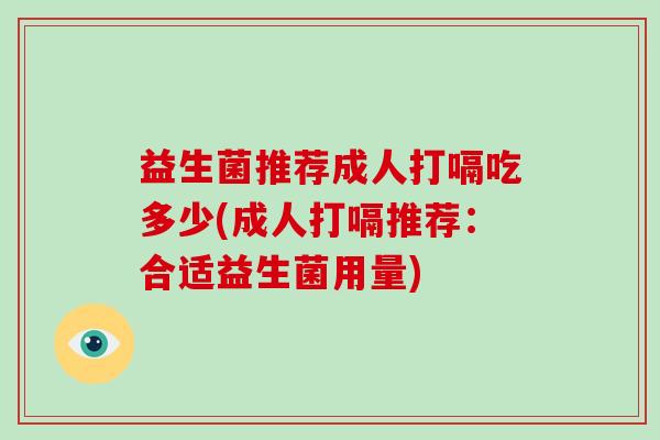 益生菌推荐成人打嗝吃多少(成人打嗝推荐：合适益生菌用量)