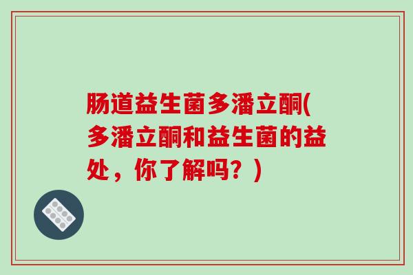 肠道益生菌多潘立酮(多潘立酮和益生菌的益处，你了解吗？)