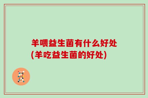 羊喂益生菌有什么好处(羊吃益生菌的好处)