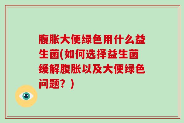 腹胀大便绿色用什么益生菌(如何选择益生菌缓解腹胀以及大便绿色问题？)
