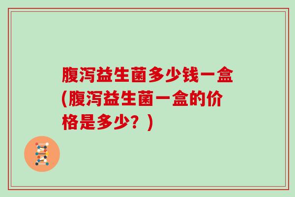 益生菌多少钱一盒(益生菌一盒的价格是多少?) 益生菌多少钱一盒(益生菌一盒的价格是多少?)