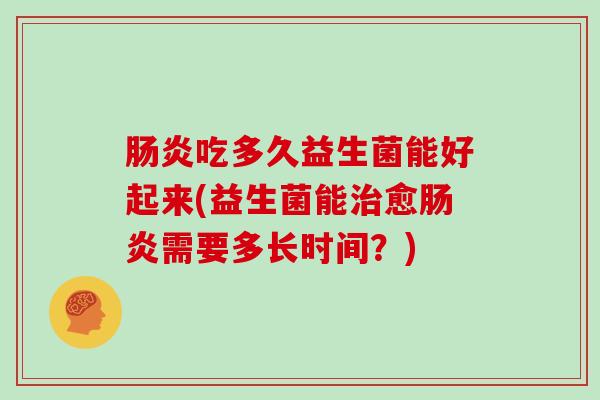 吃多久益生菌能好起来(益生菌能愈需要多长时间?) 吃多久益生菌能好起来(益生菌能愈需要多长时间?)
