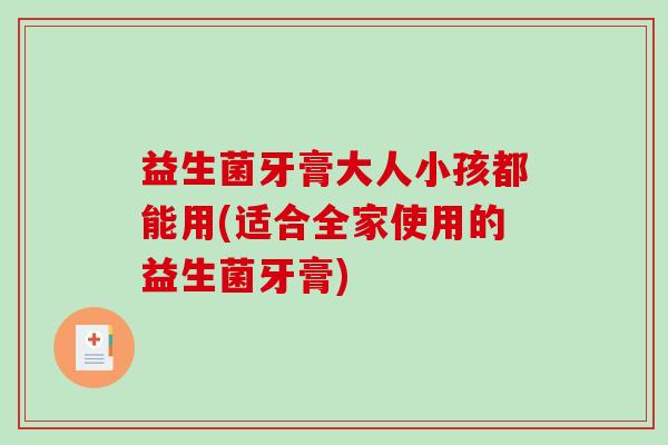 益生菌牙膏大人小孩都能用(适合全家使用的益生菌牙膏) 益生菌牙膏大人小孩都能用(适合全家使用的益生菌牙膏)