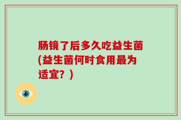 肠镜了后多久吃益生菌(益生菌何时食用最为适宜？)