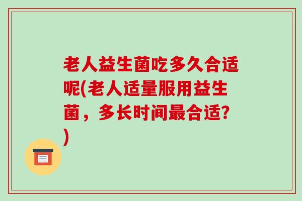 老人益生菌吃多久合适呢(老人适量服用益生菌，多长时间最合适？)
