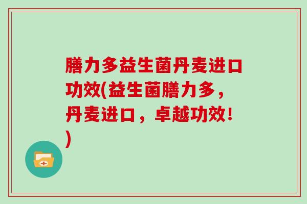 膳力多益生菌丹麦进口功效(益生菌膳力多，丹麦进口，卓越功效！)