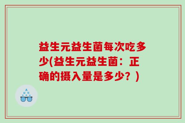 益生元益生菌每次吃多少(益生元益生菌：正确的摄入量是多少？)