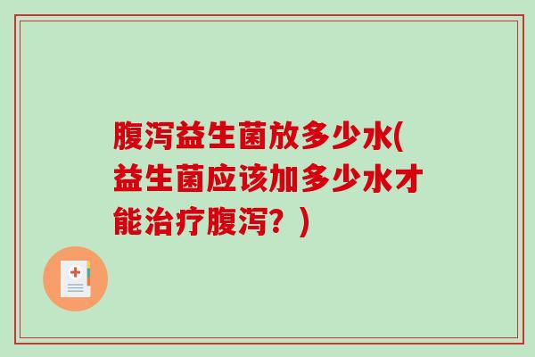 腹泻益生菌放多少水(益生菌应该加多少水才能治疗腹泻？)