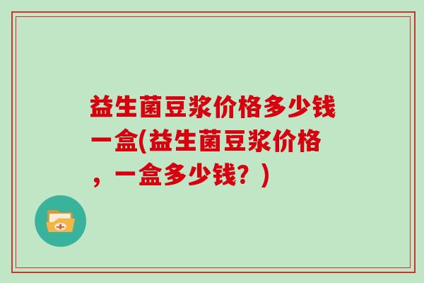 益生菌豆浆价格多少钱一盒(益生菌豆浆价格，一盒多少钱？)