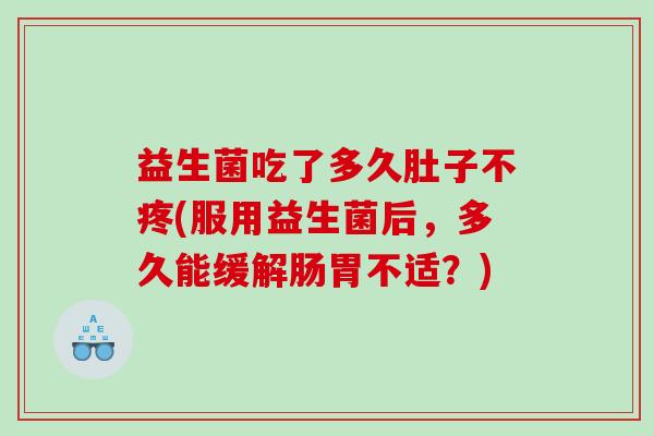 益生菌吃了多久肚子不疼(服用益生菌后，多久能缓解肠胃不适？)