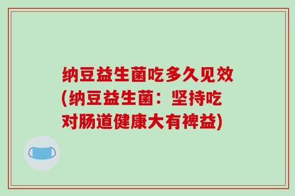 纳豆益生菌吃多久见效(纳豆益生菌：坚持吃对肠道健康大有裨益)