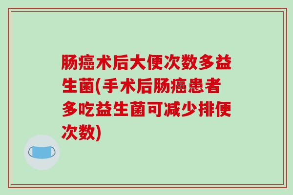 肠癌术后大便次数多益生菌(手术后肠癌患者多吃益生菌可减少排便次数)