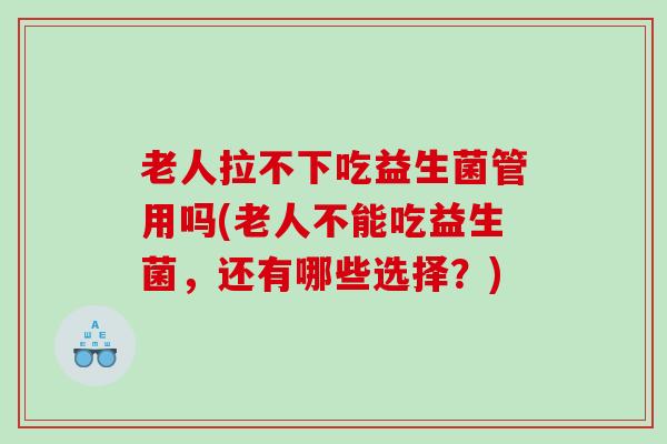 老人拉不下吃益生菌管用吗(老人不能吃益生菌，还有哪些选择？)