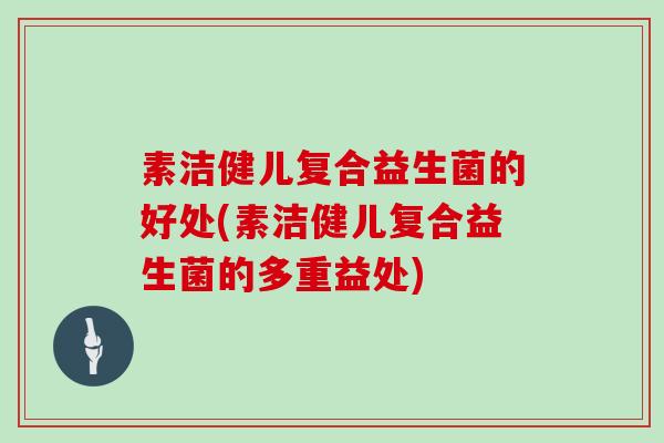 素洁健儿复合益生菌的好处(素洁健儿复合益生菌的多重益处)