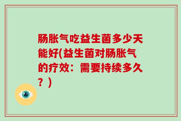 肠胀气吃益生菌多少天能好(益生菌对肠胀气的疗效：需要持续多久？)