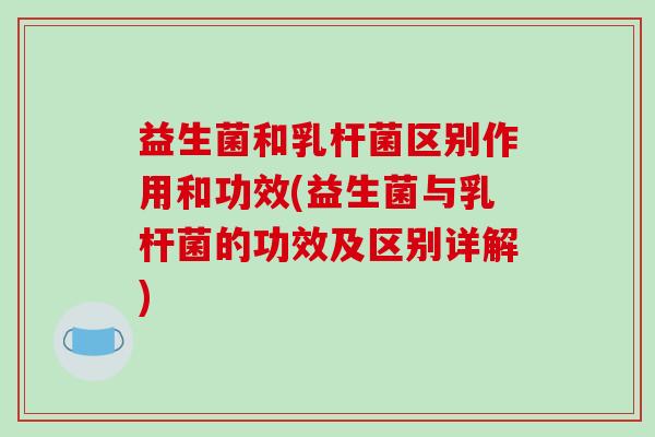益生菌和乳杆菌区别作用和功效(益生菌与乳杆菌的功效及区别详解)