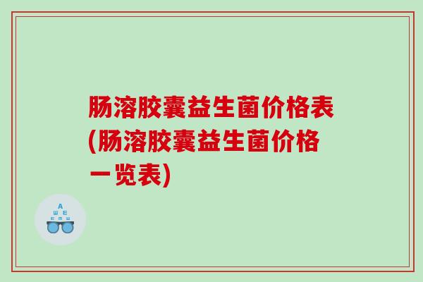 肠溶胶囊益生菌价格表(肠溶胶囊益生菌价格一览表)
