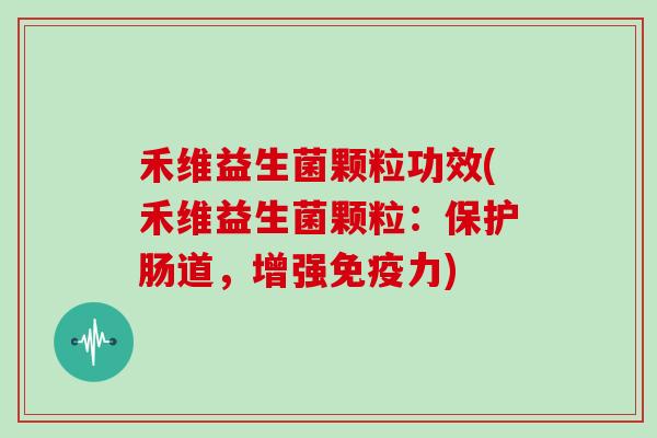禾维益生菌颗粒功效(禾维益生菌颗粒：保护肠道，增强免疫力)