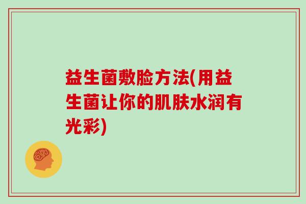 益生菌敷脸方法(用益生菌让你的肌肤水润有光彩)