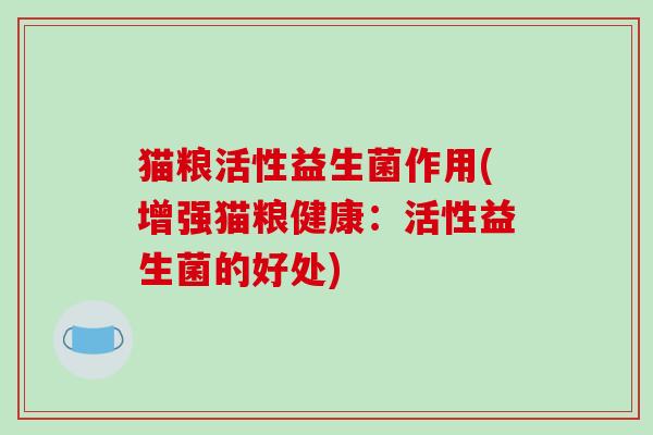 猫粮活性益生菌作用(增强猫粮健康：活性益生菌的好处)