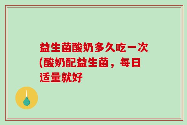 益生菌酸奶多久吃一次(酸奶配益生菌，每日适量就好