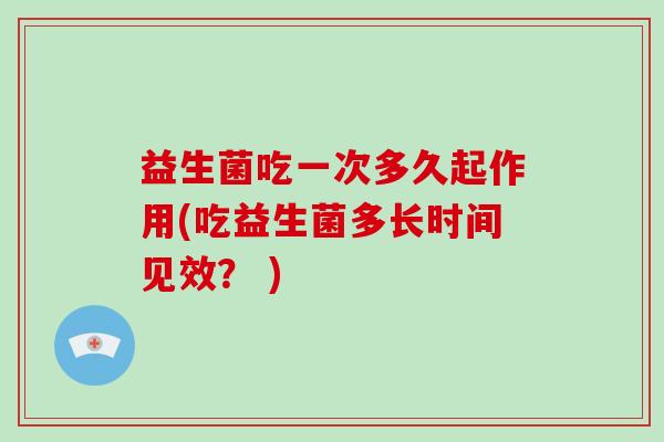 益生菌吃一次多久起作用(吃益生菌多长时间见效？ )