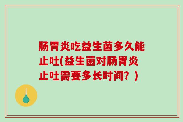 肠胃炎吃益生菌多久能止吐(益生菌对肠胃炎止吐需要多长时间？)