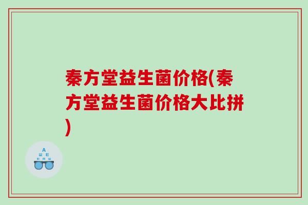秦方堂益生菌价格(秦方堂益生菌价格大比拼)