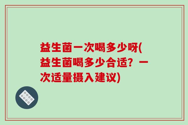 益生菌一次喝多少呀(益生菌喝多少合适？一次适量摄入建议)