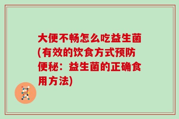 大便不畅怎么吃益生菌(有效的饮食方式:益生菌的正确食用方法) 大便不畅怎么吃益生菌(有效的饮食方式:益生菌的正确食用方法)