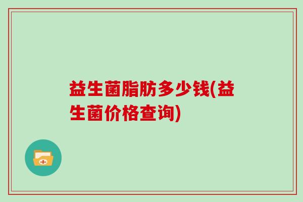 益生菌脂肪多少钱(益生菌价格查询)