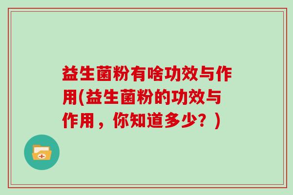 益生菌粉有啥功效与作用(益生菌粉的功效与作用，你知道多少？)