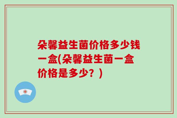 朵馨益生菌价格多少钱一盒(朵馨益生菌一盒价格是多少？)