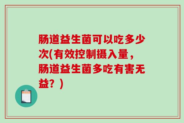 肠道益生菌可以吃多少次(有效控制摄入量，肠道益生菌多吃有害无益？)