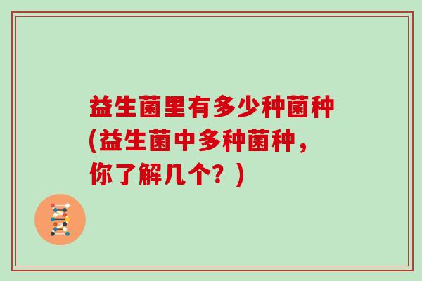 益生菌里有多少种菌种(益生菌中多种菌种，你了解几个？)