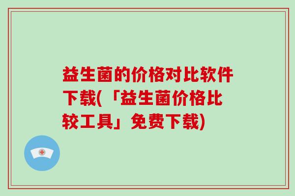 益生菌的价格对比软件下载(「益生菌价格比较工具」免费下载)