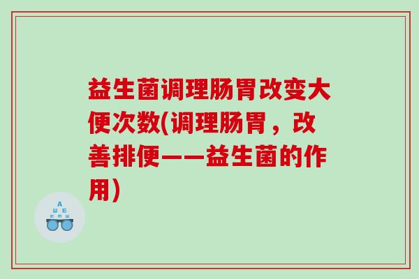益生菌调理肠胃改变大便次数(调理肠胃，改善排便——益生菌的作用)