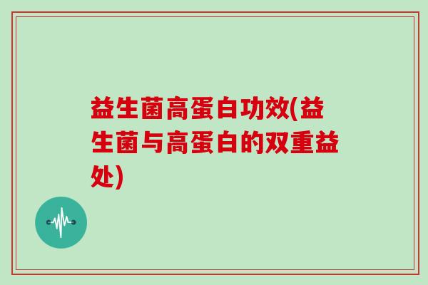 益生菌高蛋白功效(益生菌与高蛋白的双重益处) 益生菌高蛋白功效(益生菌与高蛋白的双重益处)