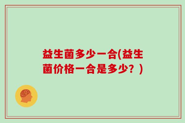 益生菌多少一合(益生菌价格一合是多少？)