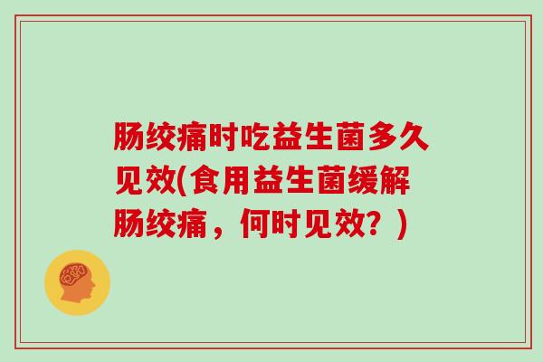 肠绞痛时吃益生菌多久见效(食用益生菌缓解肠绞痛,何时见效?) 肠绞痛时吃益生菌多久见效(食用益生菌缓解肠绞痛,何时见效?)