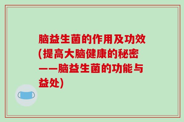 脑益生菌的作用及功效(提高大脑健康的秘密——脑益生菌的功能与益处)