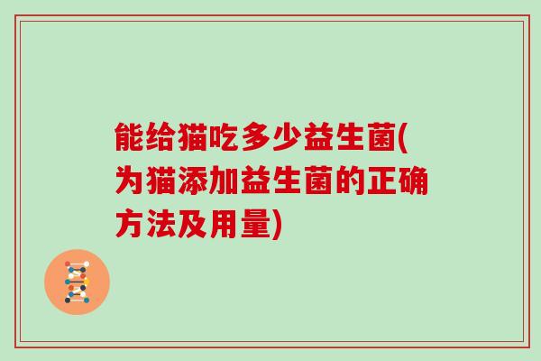 能给猫吃多少益生菌(为猫添加益生菌的正确方法及用量)