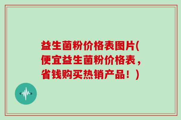 益生菌粉价格表图片(便宜益生菌粉价格表，省钱购买热销产品！)
